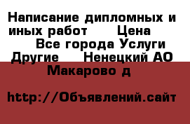 Написание дипломных и иных работ!!! › Цена ­ 10 000 - Все города Услуги » Другие   . Ненецкий АО,Макарово д.